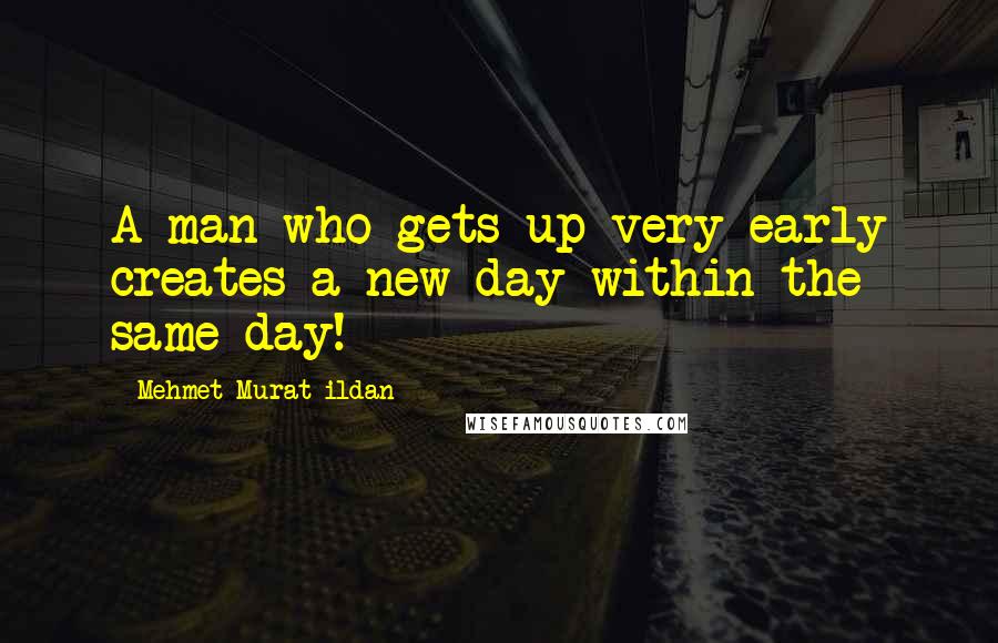 Mehmet Murat Ildan Quotes: A man who gets up very early creates a new day within the same day!