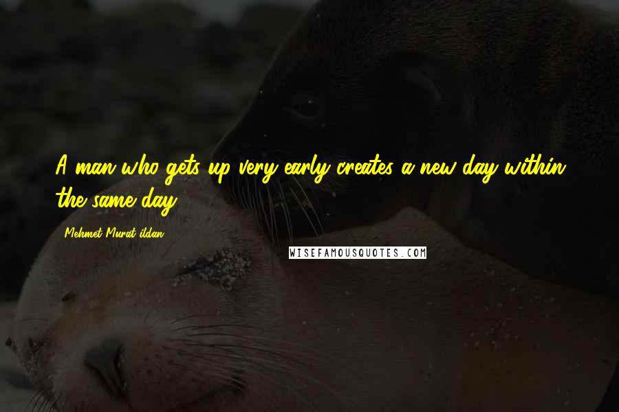 Mehmet Murat Ildan Quotes: A man who gets up very early creates a new day within the same day!