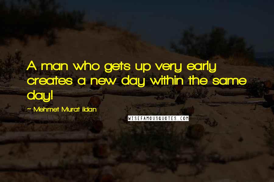 Mehmet Murat Ildan Quotes: A man who gets up very early creates a new day within the same day!