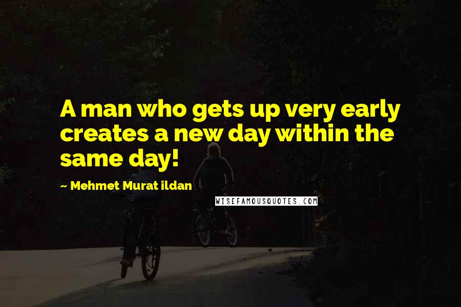 Mehmet Murat Ildan Quotes: A man who gets up very early creates a new day within the same day!