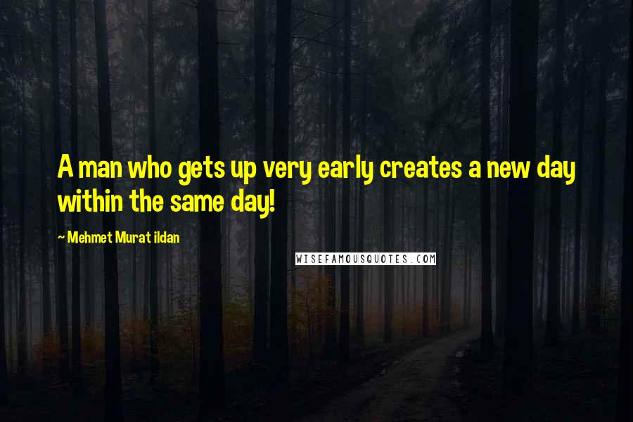 Mehmet Murat Ildan Quotes: A man who gets up very early creates a new day within the same day!