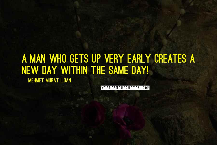 Mehmet Murat Ildan Quotes: A man who gets up very early creates a new day within the same day!