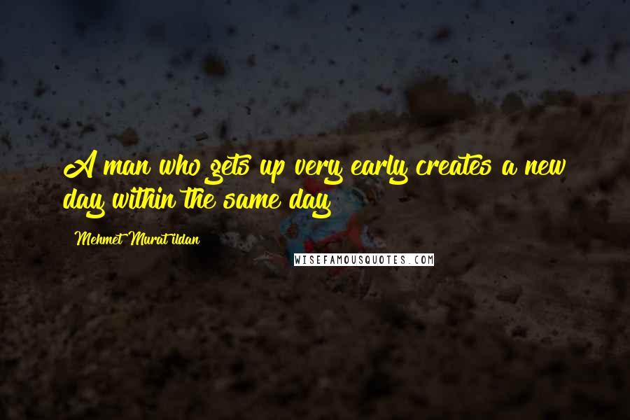 Mehmet Murat Ildan Quotes: A man who gets up very early creates a new day within the same day!