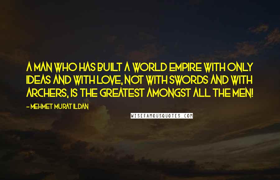 Mehmet Murat Ildan Quotes: A man who has built a world empire with only ideas and with love, not with swords and with archers, is the greatest amongst all the men!