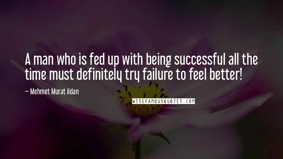 Mehmet Murat Ildan Quotes: A man who is fed up with being successful all the time must definitely try failure to feel better!