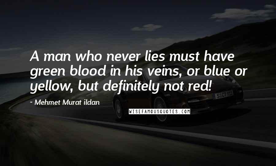 Mehmet Murat Ildan Quotes: A man who never lies must have green blood in his veins, or blue or yellow, but definitely not red!