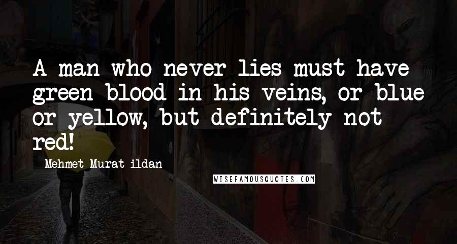 Mehmet Murat Ildan Quotes: A man who never lies must have green blood in his veins, or blue or yellow, but definitely not red!