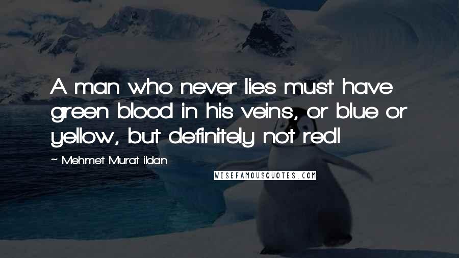 Mehmet Murat Ildan Quotes: A man who never lies must have green blood in his veins, or blue or yellow, but definitely not red!