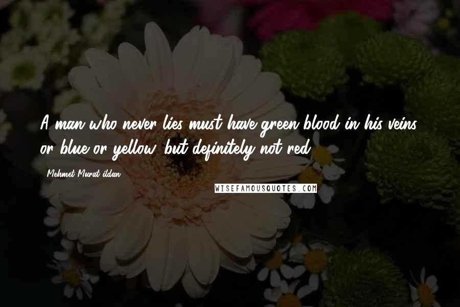 Mehmet Murat Ildan Quotes: A man who never lies must have green blood in his veins, or blue or yellow, but definitely not red!