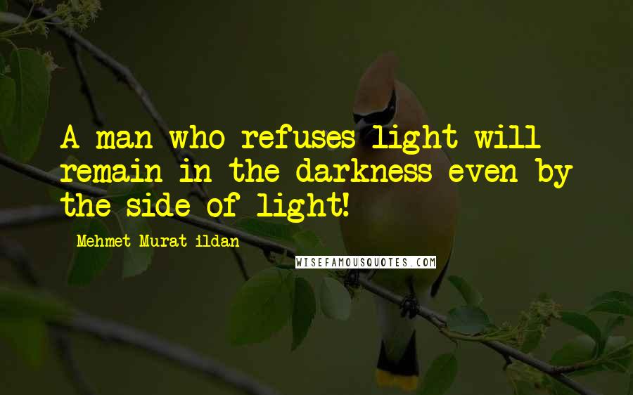 Mehmet Murat Ildan Quotes: A man who refuses light will remain in the darkness even by the side of light!