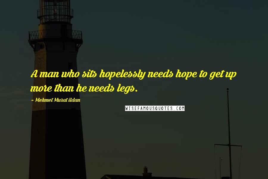 Mehmet Murat Ildan Quotes: A man who sits hopelessly needs hope to get up more than he needs legs.