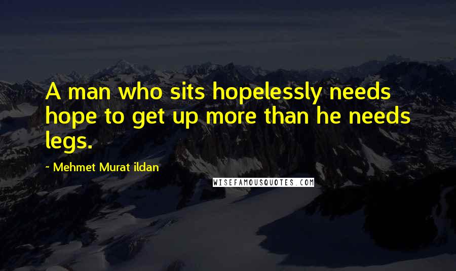 Mehmet Murat Ildan Quotes: A man who sits hopelessly needs hope to get up more than he needs legs.