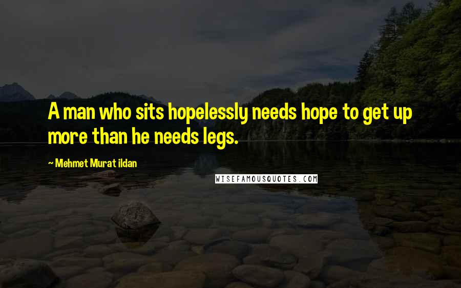 Mehmet Murat Ildan Quotes: A man who sits hopelessly needs hope to get up more than he needs legs.