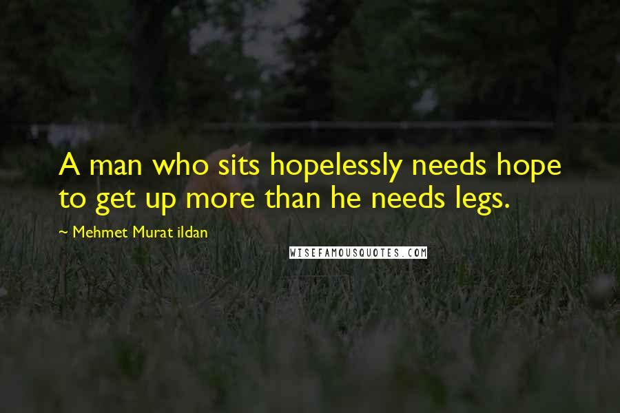 Mehmet Murat Ildan Quotes: A man who sits hopelessly needs hope to get up more than he needs legs.