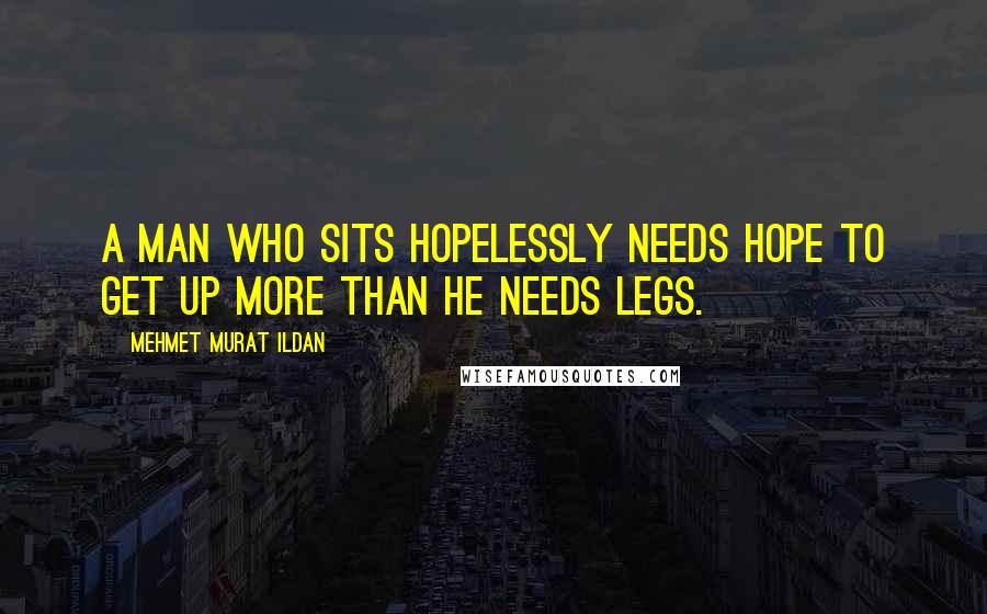 Mehmet Murat Ildan Quotes: A man who sits hopelessly needs hope to get up more than he needs legs.