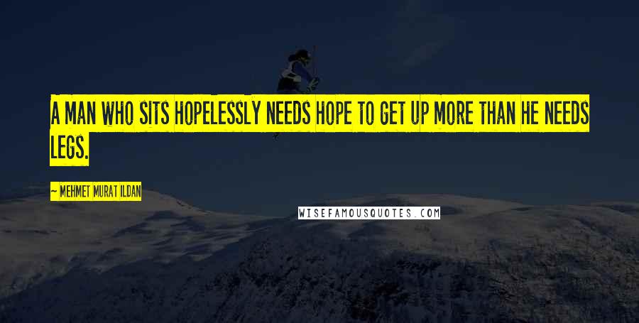 Mehmet Murat Ildan Quotes: A man who sits hopelessly needs hope to get up more than he needs legs.