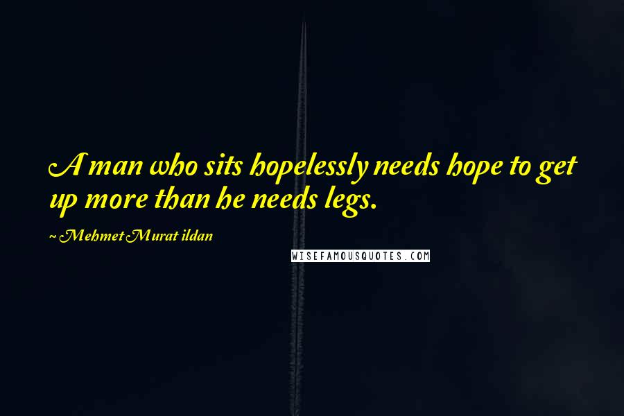 Mehmet Murat Ildan Quotes: A man who sits hopelessly needs hope to get up more than he needs legs.