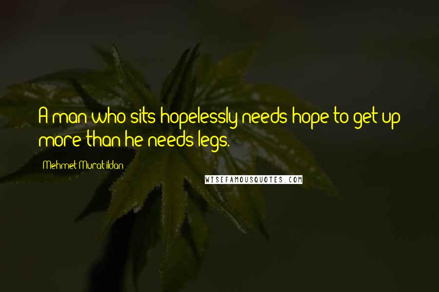 Mehmet Murat Ildan Quotes: A man who sits hopelessly needs hope to get up more than he needs legs.