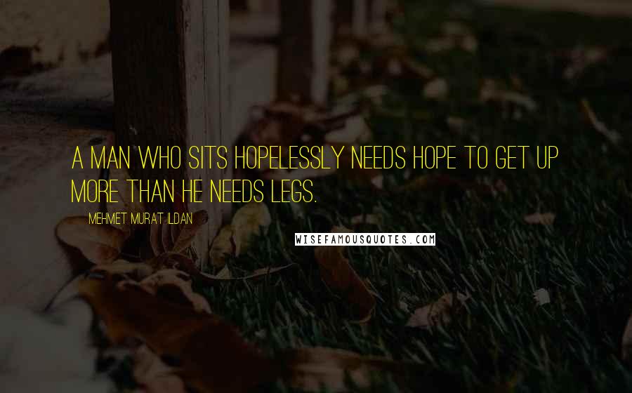 Mehmet Murat Ildan Quotes: A man who sits hopelessly needs hope to get up more than he needs legs.