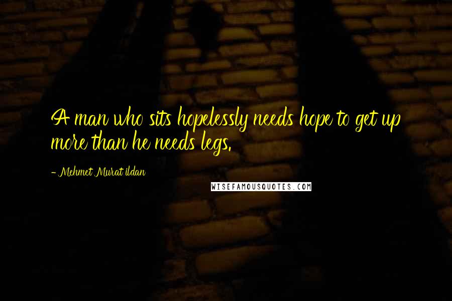 Mehmet Murat Ildan Quotes: A man who sits hopelessly needs hope to get up more than he needs legs.