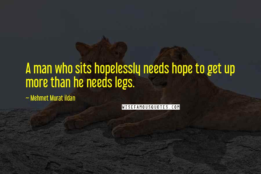 Mehmet Murat Ildan Quotes: A man who sits hopelessly needs hope to get up more than he needs legs.