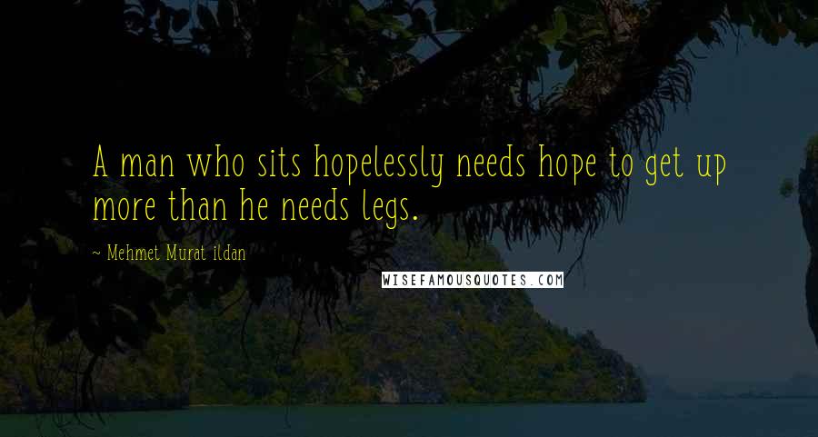 Mehmet Murat Ildan Quotes: A man who sits hopelessly needs hope to get up more than he needs legs.