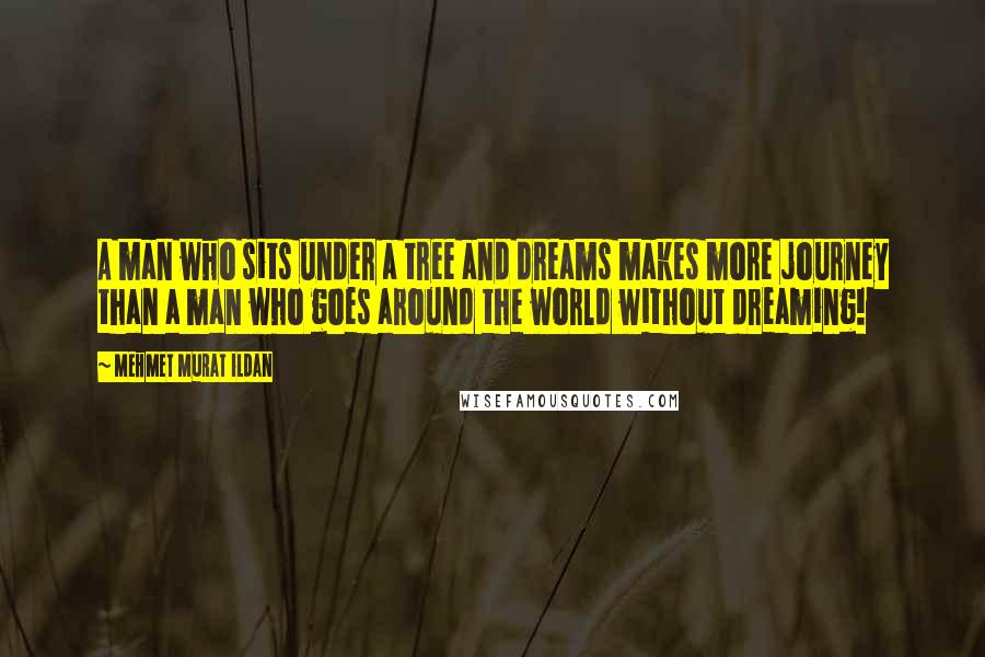 Mehmet Murat Ildan Quotes: A man who sits under a tree and dreams makes more journey than a man who goes around the world without dreaming!