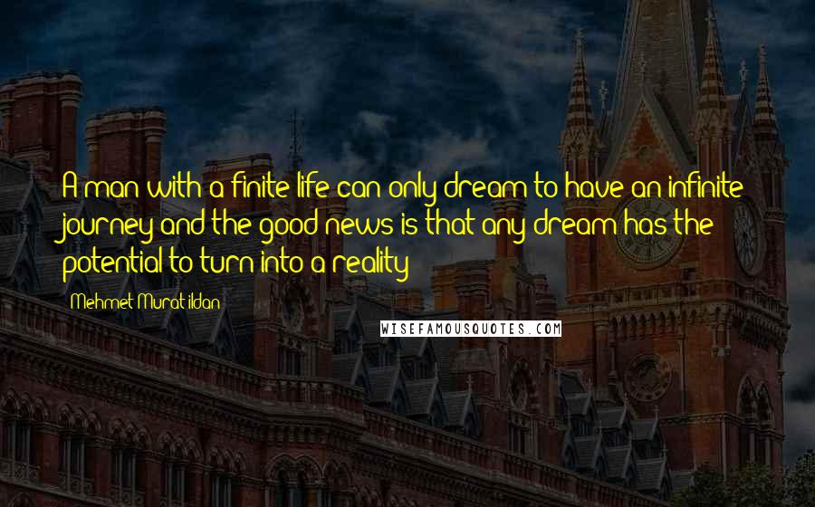 Mehmet Murat Ildan Quotes: A man with a finite life can only dream to have an infinite journey and the good news is that any dream has the potential to turn into a reality