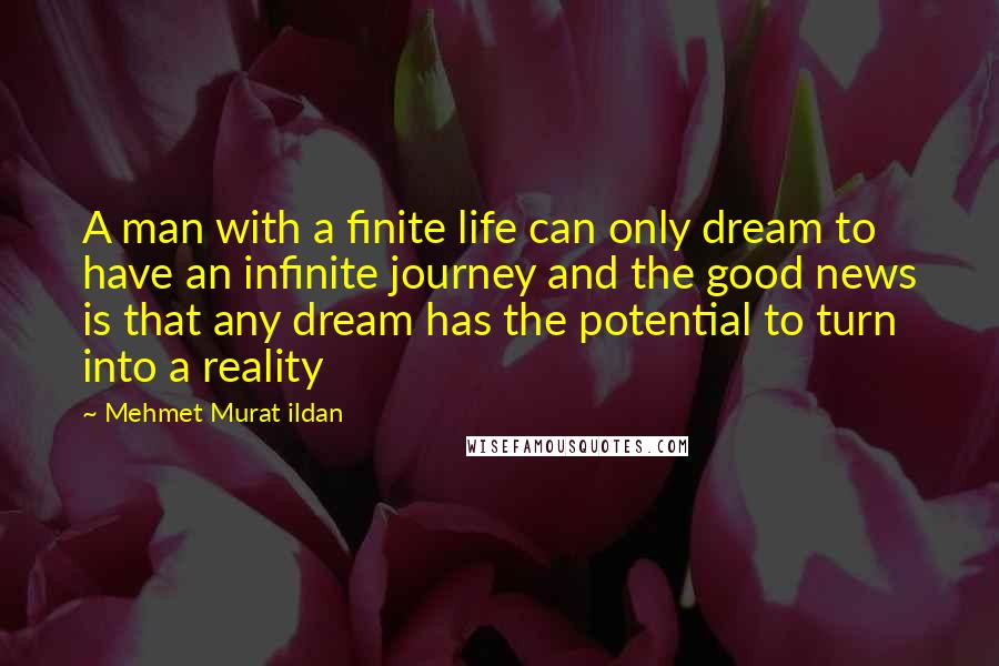 Mehmet Murat Ildan Quotes: A man with a finite life can only dream to have an infinite journey and the good news is that any dream has the potential to turn into a reality