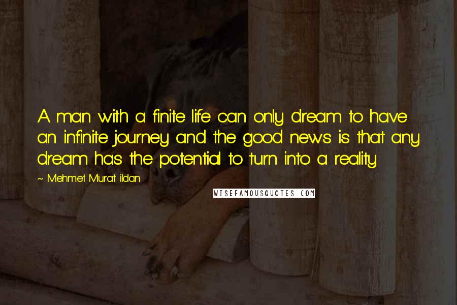 Mehmet Murat Ildan Quotes: A man with a finite life can only dream to have an infinite journey and the good news is that any dream has the potential to turn into a reality