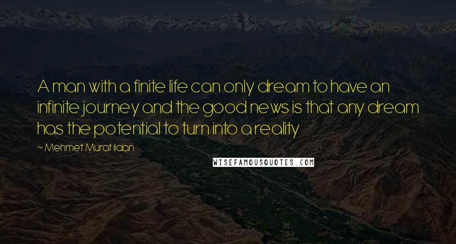 Mehmet Murat Ildan Quotes: A man with a finite life can only dream to have an infinite journey and the good news is that any dream has the potential to turn into a reality