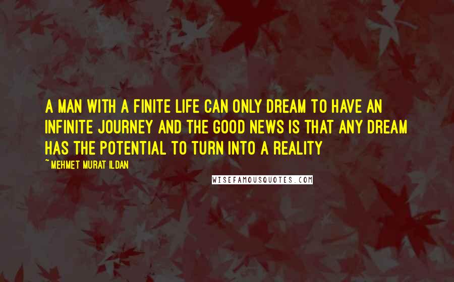 Mehmet Murat Ildan Quotes: A man with a finite life can only dream to have an infinite journey and the good news is that any dream has the potential to turn into a reality