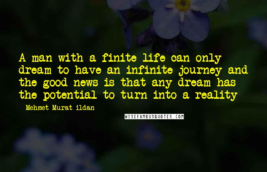 Mehmet Murat Ildan Quotes: A man with a finite life can only dream to have an infinite journey and the good news is that any dream has the potential to turn into a reality