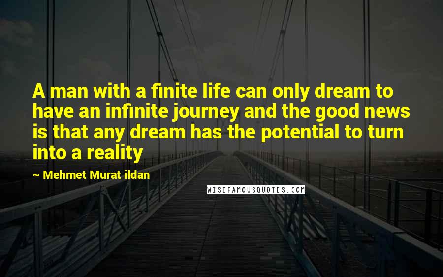 Mehmet Murat Ildan Quotes: A man with a finite life can only dream to have an infinite journey and the good news is that any dream has the potential to turn into a reality