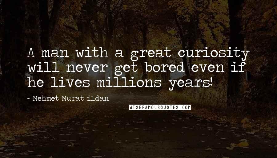 Mehmet Murat Ildan Quotes: A man with a great curiosity will never get bored even if he lives millions years!