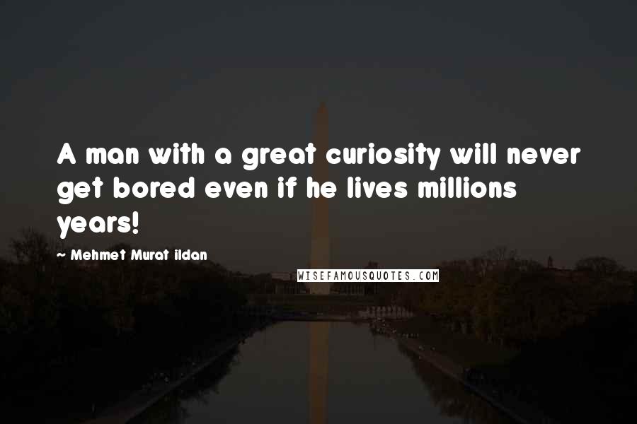 Mehmet Murat Ildan Quotes: A man with a great curiosity will never get bored even if he lives millions years!