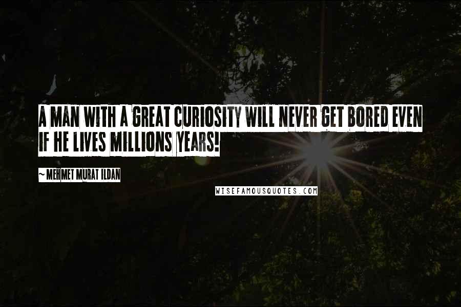 Mehmet Murat Ildan Quotes: A man with a great curiosity will never get bored even if he lives millions years!