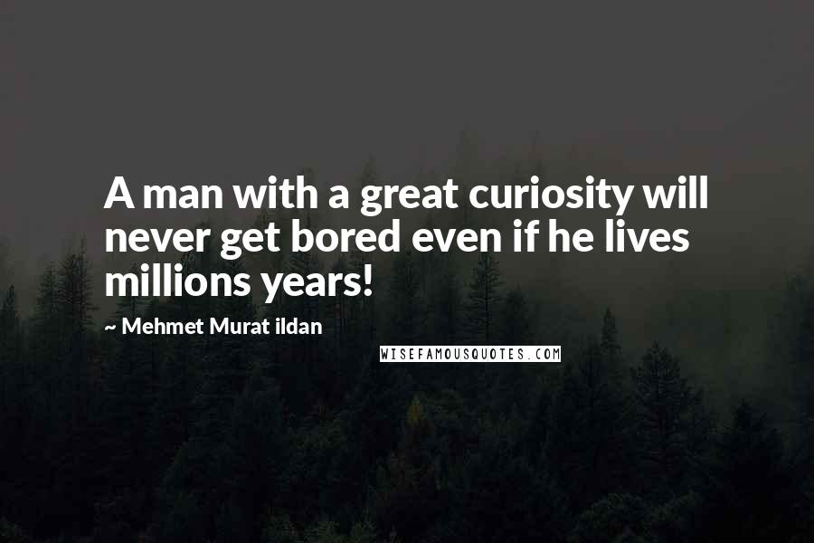 Mehmet Murat Ildan Quotes: A man with a great curiosity will never get bored even if he lives millions years!