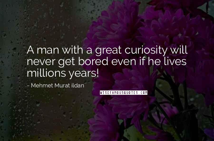 Mehmet Murat Ildan Quotes: A man with a great curiosity will never get bored even if he lives millions years!