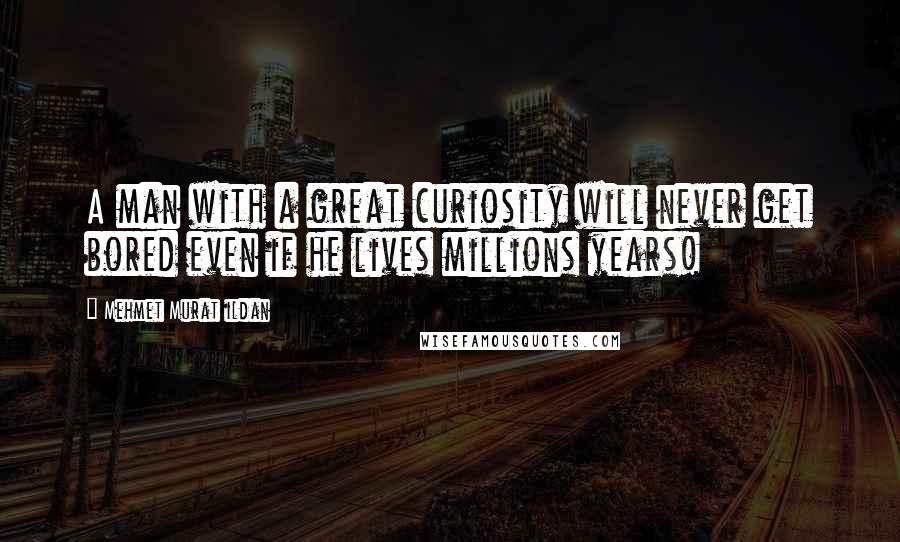 Mehmet Murat Ildan Quotes: A man with a great curiosity will never get bored even if he lives millions years!