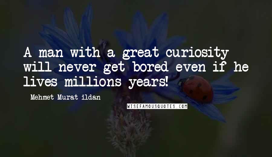 Mehmet Murat Ildan Quotes: A man with a great curiosity will never get bored even if he lives millions years!