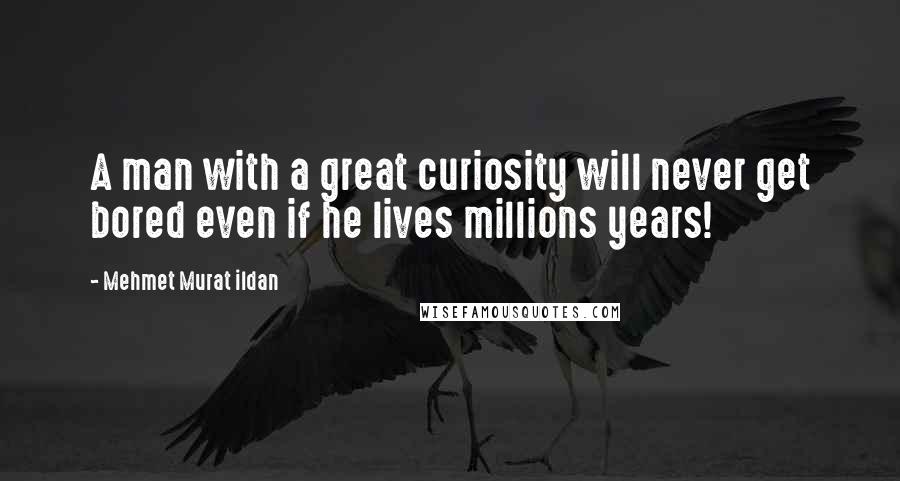 Mehmet Murat Ildan Quotes: A man with a great curiosity will never get bored even if he lives millions years!