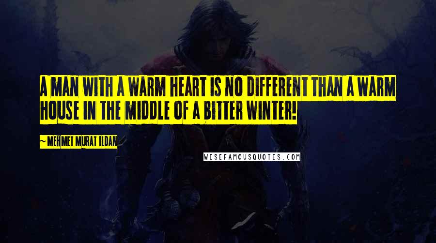 Mehmet Murat Ildan Quotes: A man with a warm heart is no different than a warm house in the middle of a bitter winter!