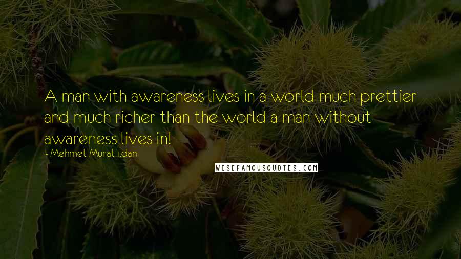 Mehmet Murat Ildan Quotes: A man with awareness lives in a world much prettier and much richer than the world a man without awareness lives in!