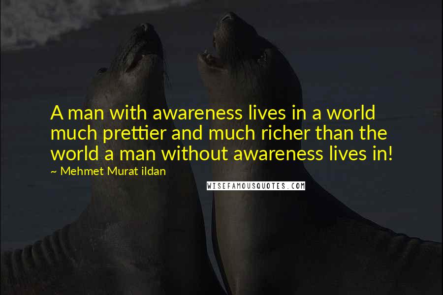 Mehmet Murat Ildan Quotes: A man with awareness lives in a world much prettier and much richer than the world a man without awareness lives in!