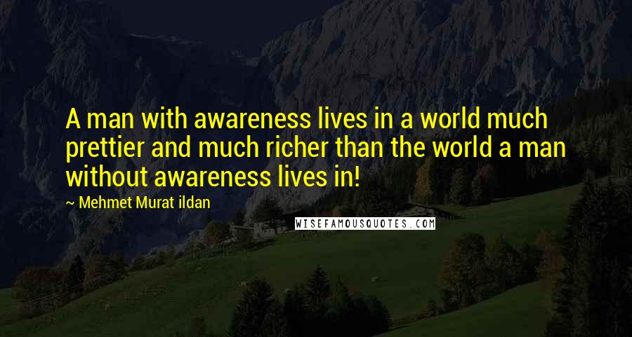 Mehmet Murat Ildan Quotes: A man with awareness lives in a world much prettier and much richer than the world a man without awareness lives in!