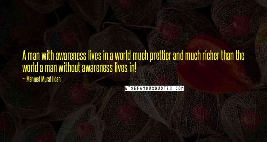 Mehmet Murat Ildan Quotes: A man with awareness lives in a world much prettier and much richer than the world a man without awareness lives in!