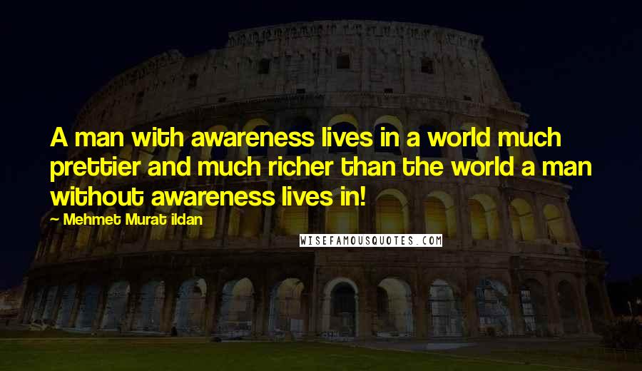 Mehmet Murat Ildan Quotes: A man with awareness lives in a world much prettier and much richer than the world a man without awareness lives in!