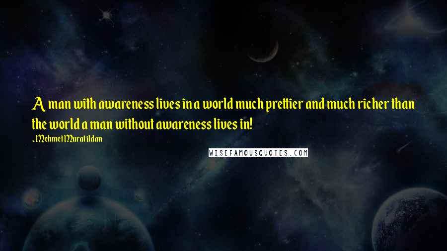 Mehmet Murat Ildan Quotes: A man with awareness lives in a world much prettier and much richer than the world a man without awareness lives in!