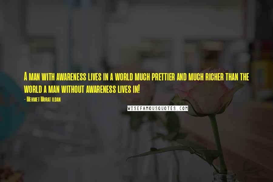 Mehmet Murat Ildan Quotes: A man with awareness lives in a world much prettier and much richer than the world a man without awareness lives in!